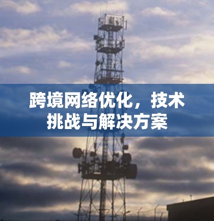 跨境网络优化，技术挑战与解决方案
