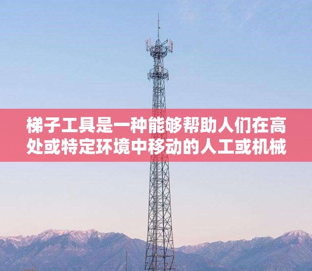 梯子工具是一种能够帮助人们在高处或特定环境中移动的人工或机械装置。以下是关于梯子工具的详细分析和应用建议