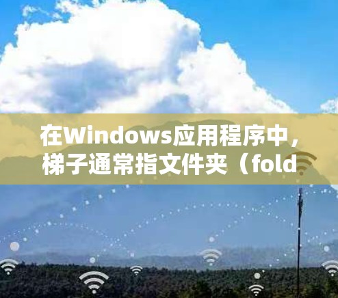 在Windows应用程序中，梯子通常指文件夹（folder）用于管理文件和目录结构。以下是对Windows梯子的使用指南