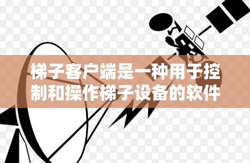 梯子客户端是一种用于控制和操作梯子设备的软件程序，通常包括移动机器人、传感器、摄像头和脚本等组件，通过多种方式实现对梯子的控制和管理。以下是梯子客户端的详细总结