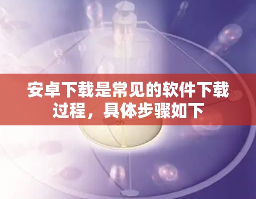 安卓下载是常见的软件下载过程，具体步骤如下