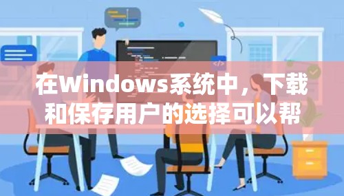 在Windows系统中，下载和保存用户的选择可以帮助你更好地管理你的设备和文件。以下是一些步骤和技巧，帮助你更有效地管理用户选项