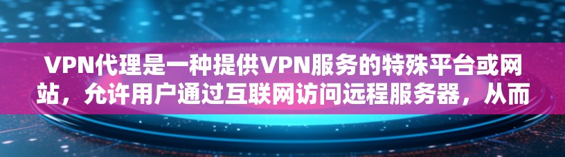 VPN代理是一种提供VPN服务的特殊平台或网站，允许用户通过互联网访问远程服务器，从而获得网络服务。以下是对 VPN代理 的详细总结