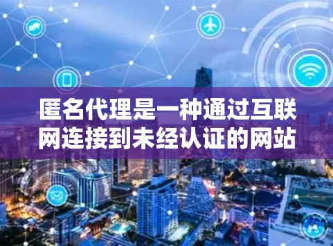 匿名代理是一种通过互联网连接到未经认证的网站，但用户无法明确自己连接到哪个网站的技术。以下是对匿名代理的详细分析