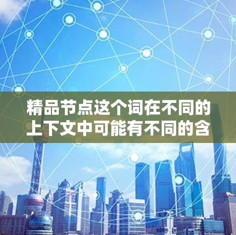 精品节点这个词在不同的上下文中可能有不同的含义。以下是一些可能的解释