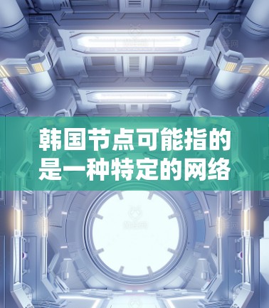 韩国节点可能指的是一种特定的网络结构或数据集，具体含义取决于上下文。以下是一些可能的解释和信息
