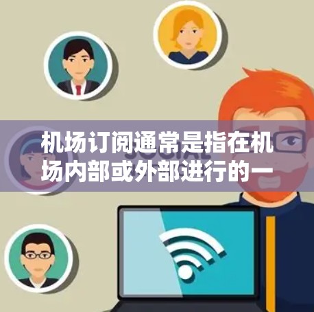 机场订阅通常是指在机场内部或外部进行的一种订阅服务，旨在为旅客提供额外的优惠或资源。以下是一些常见的机场订阅服务及其使用方法
