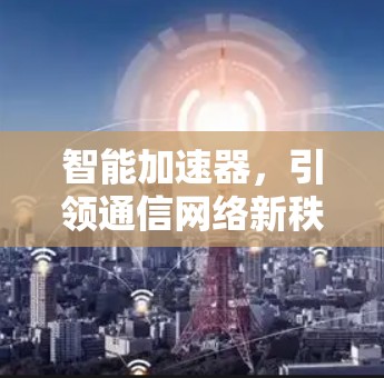 智能加速器，引领通信网络新秩序