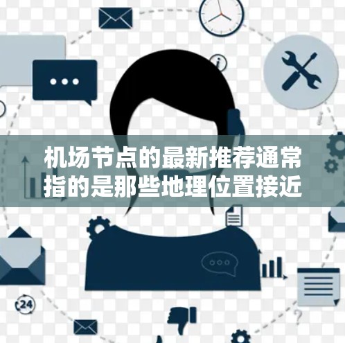 机场节点的最新推荐通常指的是那些地理位置接近机场的热门景点、酒店、餐厅或住宿设施。以下是一些常见的机场节点推荐，涵盖了不同的方面，帮助您找到适合的旅行或商务地点