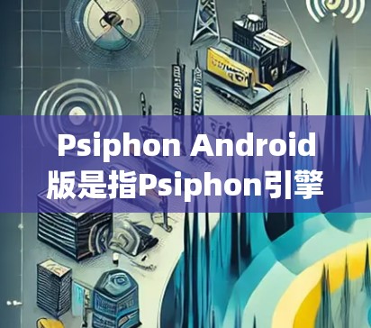 Psiphon Android版是指Psiphon引擎在Android平台上运行的驱动程序。以下是关于Psiphon Android版的一些关键信息