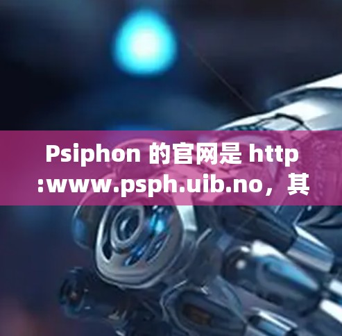 Psiphon 的官网是 http:www.psph.uib.no，其中提供了多种下载选项。以下是获取 Psiphon 官方资源的步骤