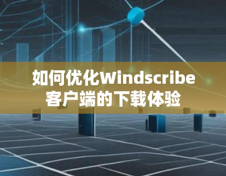如何优化Windscribe客户端的下载体验