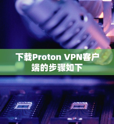 下载Proton VPN客户端的步骤如下