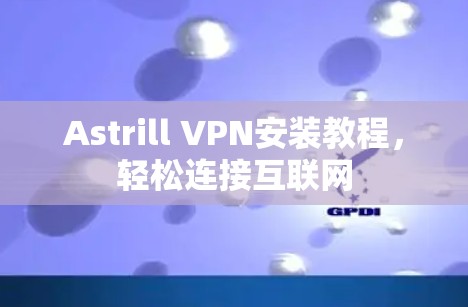 Astrill VPN安装教程，轻松连接互联网