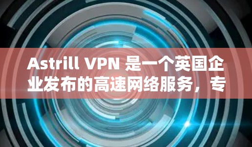 Astrill VPN 是一个英国企业发布的高速网络服务，专注于提供安全、可靠的网络连接。如果你对 Astrill VPN 高速VPN 进行了询问，以下是一些相关信息