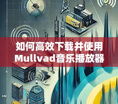 如何高效下载并使用Mullvad音乐播放器