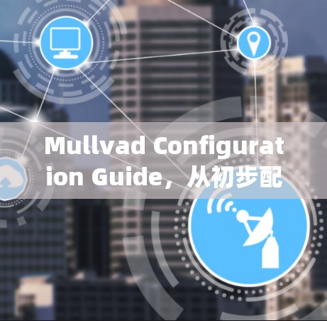 Mullvad Configuration Guide，从初步配置到高级操作