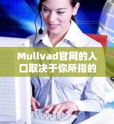 Mullvad官网的入口取决于你所指的是哪个Mullvad公司。由于Mullvad可能指的是不同的公司，以下是一些常见的情况和如何访问它们的步骤
