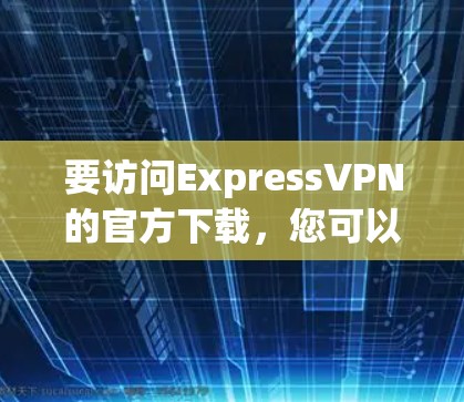 要访问ExpressVPN的官方下载，您可以按照以下步骤进行