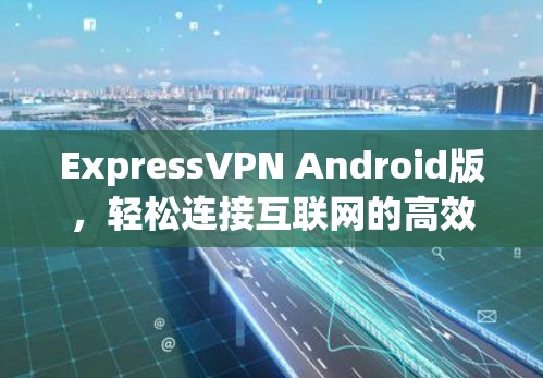 ExpressVPN Android版，轻松连接互联网的高效解决方案