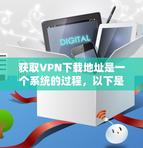 获取VPN下载地址是一个系统的过程，以下是一步步的建议