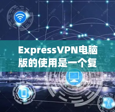 ExpressVPN电脑版的使用是一个复杂的过程，需要遵循一定的步骤和安全注意事项。以下是一些基本的步骤和信息，帮助您顺利使用ExpressVPN电脑版