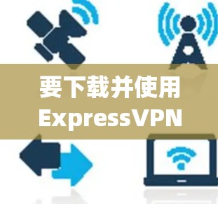 要下载并使用ExpressVPN，按照以下步骤操作