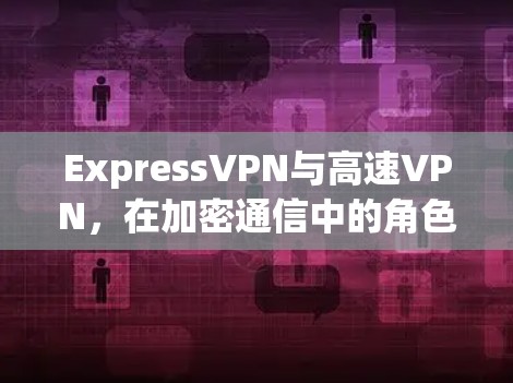 ExpressVPN与高速VPN,在加密通信中的角色与挑战 ExpressVPN与高速VPN,在加密通信中的角色与挑战