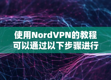 使用NordVPN的教程可以通过以下步骤进行