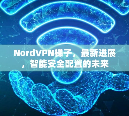 NordVPN梯子，最新进展，智能安全配置的未来
