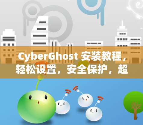 CyberGhost 安装教程，轻松设置，安全保护，超值配置