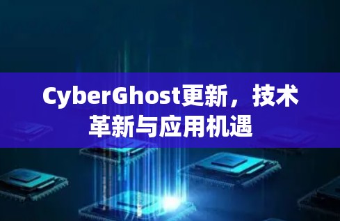 CyberGhost更新，技术革新与应用机遇