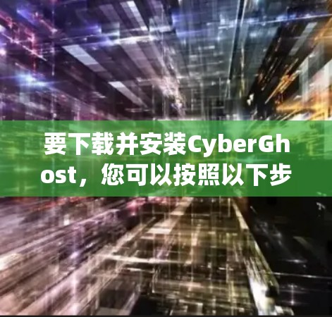 要下载并安装CyberGhost，您可以按照以下步骤进行