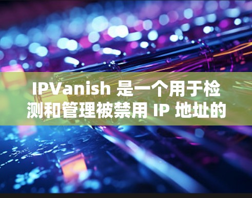 IPVanish 是一个用于检测和管理被禁用 IP 地址的工具，提供多种功能，包括检测、记录历史、提醒和管理。免费版通常功能相对简单，适合个人用户。以下是关于 IPVanish免费版 的详细介绍