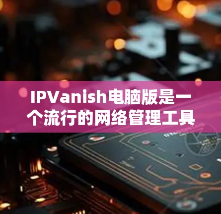 IPVanish电脑版是一个流行的网络管理工具，支持IP地址管理、安全软件安装、防火墙设置等多种功能。以下是一个详细的分步指南，帮助您在电脑上使用IPVanish
