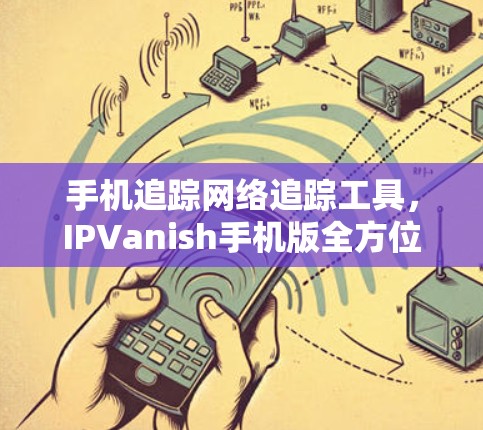 手机追踪网络追踪工具，IPVanish手机版全方位解析
