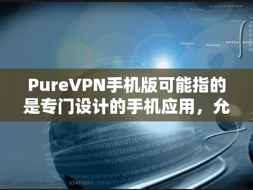 PureVPN手机版可能指的是专门设计的手机应用，允许用户在手机上使用VPN功能。以下是一些推荐的手机VPN应用，供您参考