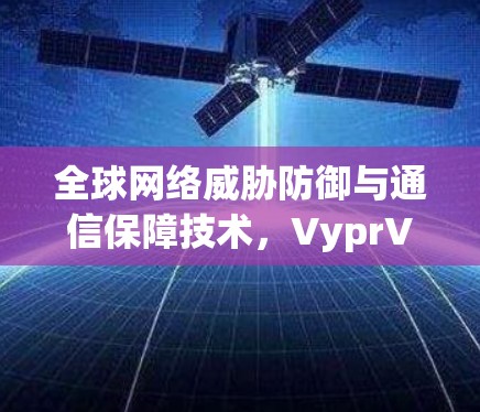 全球网络威胁防御与通信保障技术,VyprVPN全球节点的解决方案 全球网络威胁防御与通信保障技术,VyprVPN全球节点的解决方案