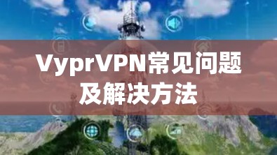 VyprVPN常见问题及解决方法