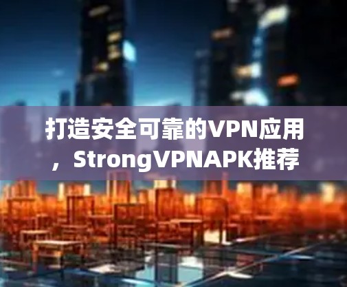 打造安全可靠的VPN应用，StrongVPNAPK推荐