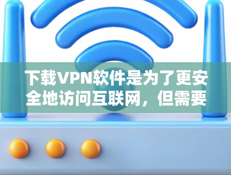 下载VPN软件是为了更安全地访问互联网，但需要谨慎选择，确保软件的安全性和可靠性。以下是一些可靠的VPN推荐和下载链接
