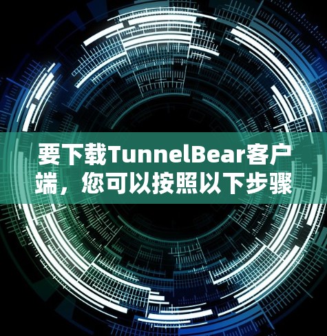 要下载TunnelBear客户端，您可以按照以下步骤操作