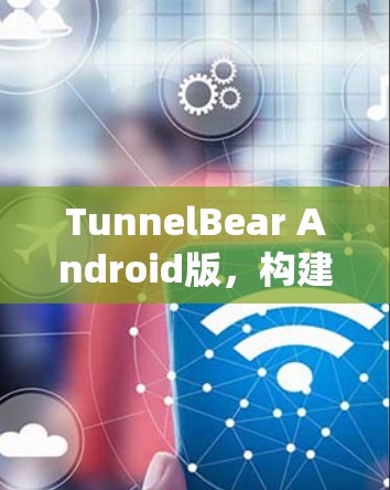 TunnelBear Android版，构建高效可靠的通信生态系统