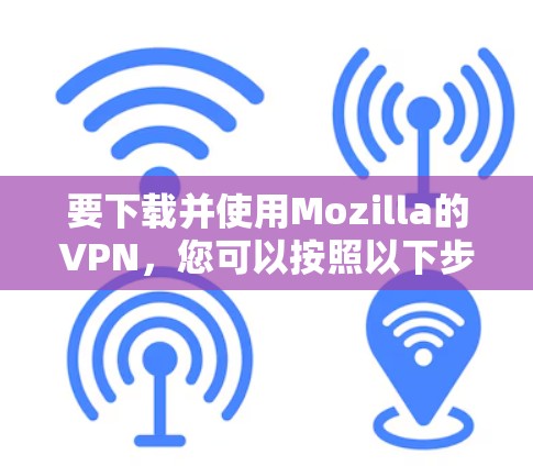 要下载并使用Mozilla的VPN，您可以按照以下步骤操作