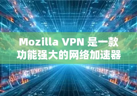 Mozilla VPN 是一款功能强大的网络加速器，用户可以根据自己的需求选择合适的版本。下面是关于Mozilla VPN 的详细介绍