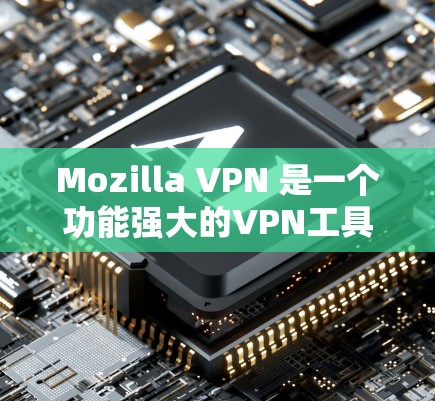 Mozilla VPN 是一个功能强大的VPN工具，设计初衷是保护网络环境，防止未经授权的访问。以下是详细的步骤和信息，帮助你全面了解如何使用Mozilla VPN