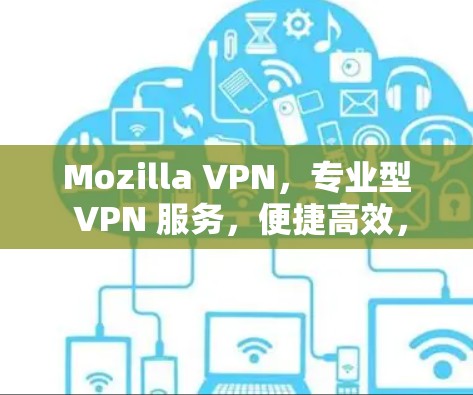 Mozilla VPN，专业型 VPN 服务，便捷高效，安全可靠