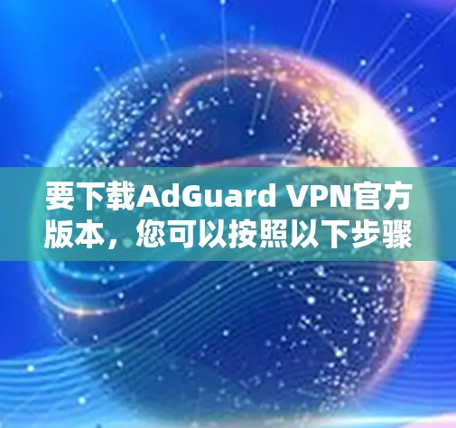 要下载AdGuard VPN官方版本，您可以按照以下步骤操作