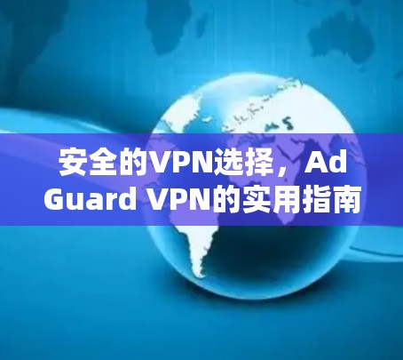 安全的VPN选择,AdGuard VPN的实用指南 安全的VPN选择,AdGuard VPN的实用指南
