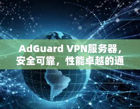 AdGuard VPN服务器,安全可靠,性能卓越的通信解决方案 AdGuard VPN服务器,安全可靠,性能卓越的通信解决方案